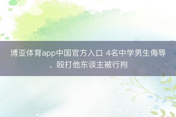 博亚体育app中国官方入口 4名中学男生侮辱、殴打他东谈主被