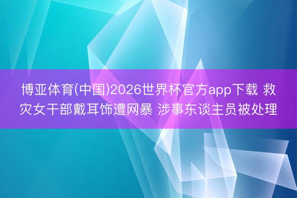 博亚体育(中国)2026世界杯官方app下载 救灾女干部戴耳