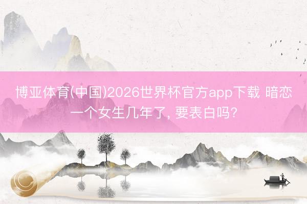 博亚体育(中国)2026世界杯官方app下载 暗恋一个女生几