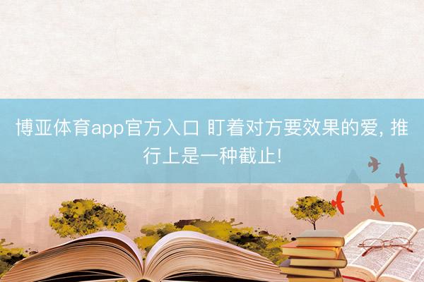 博亚体育app官方入口 盯着对方要效果的爱, 推行上是一种截